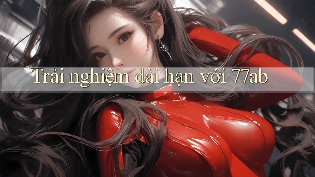 Trải nghiệm dài hạn với 77ab