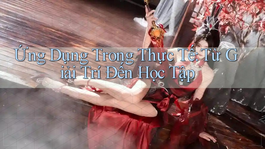 Ứng Dụng Trong Thực Tế: Từ Giải Trí Đến Học Tập