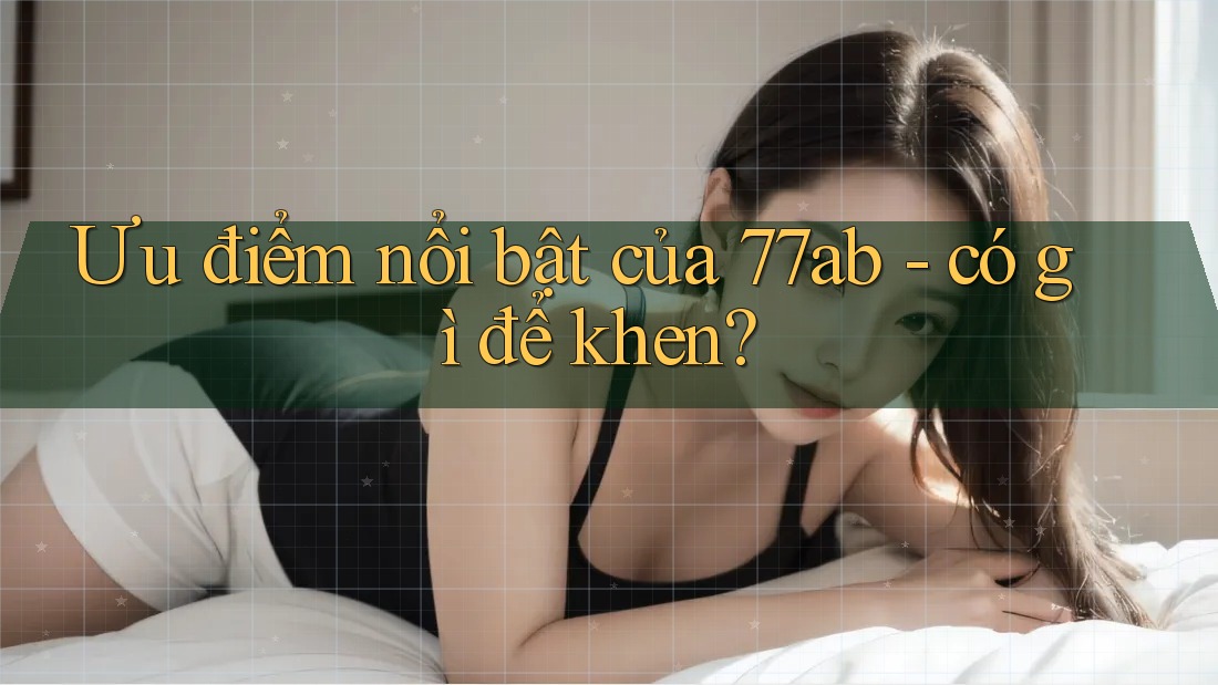 Ưu điểm nổi bật của 77ab - có gì để khen? Ưu điểm nổi bật của 77ab - có gì để khen?