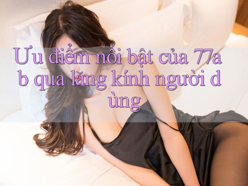 Ưu điểm nổi bật của 77ab qua lăng kính người dùng