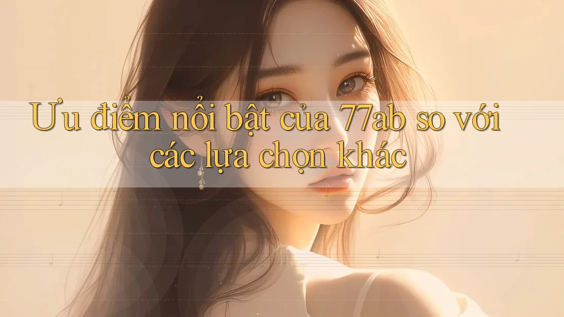 Ưu điểm nổi bật của 77ab so với các lựa chọn khác