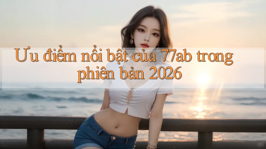 Ưu điểm nổi bật của 77ab trong phiên bản 2026