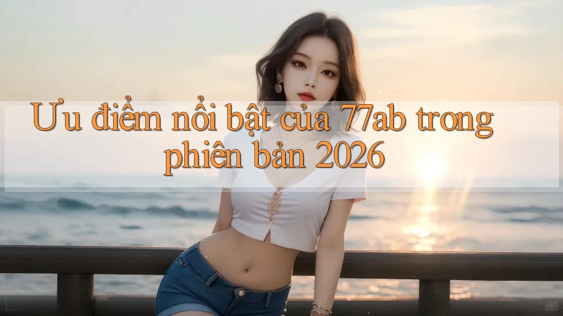 Ưu điểm nổi bật của 77ab trong phiên bản 2026