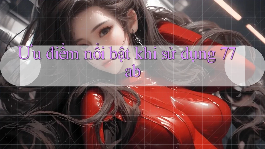 Ưu điểm nổi bật khi sử dụng 77ab Ưu điểm nổi bật khi sử dụng 77ab