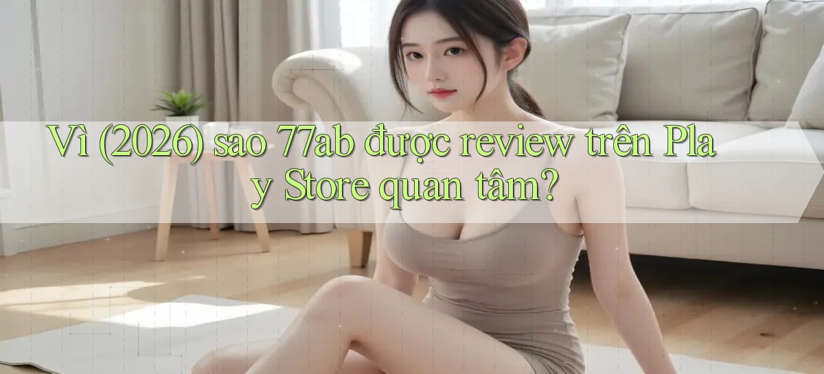 Vì (2026) sao 77ab được review trên Play Store quan tâm