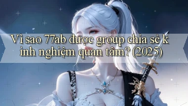 Vì sao 77ab được group chia sẻ kinh nghiệm quan tâm (2025)