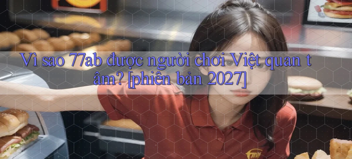 Vì sao 77ab được người chơi Việt quan tâm [phiên bản 2027]