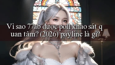 Vì sao 77ab được poll khảo sát quan tâm (2026) payline là gì