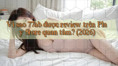 Vì sao 77ab được review trên Play Store quan tâm (2026)