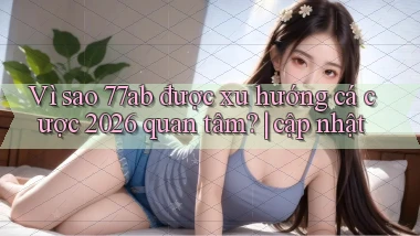 Vì sao 77ab được xu hướng cá cược 2026 quan tâm cập nhật