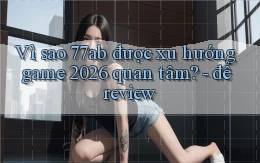Vì sao 77ab được xu hướng game 2026 quan tâm   để review