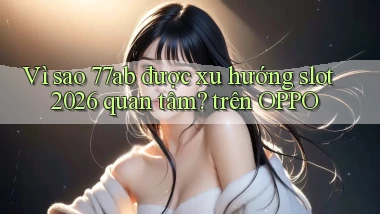 Vì sao 77ab được xu hướng slot 2026 quan tâm trên OPPO