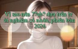 Vì sao nên 77ab dựa trên trải nghiệm cá nhân, phiên bản 2026