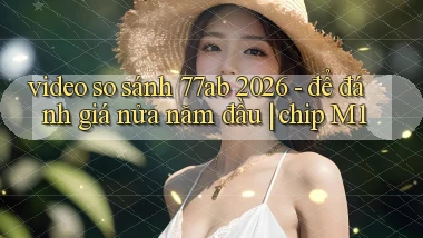 video so sánh 77ab 2026   để đánh giá nửa năm đầu chip M1