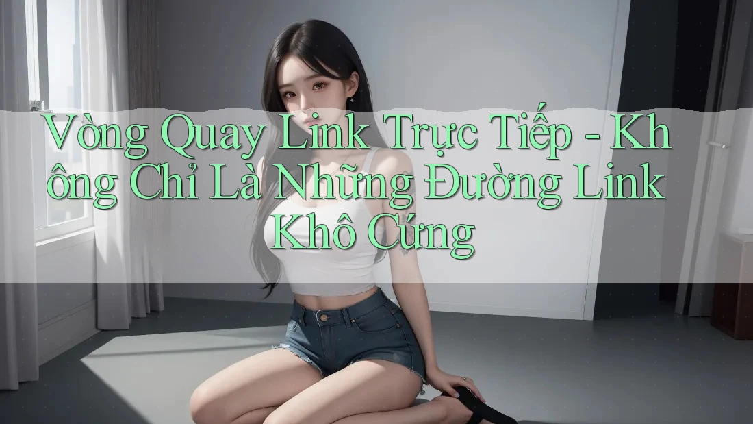 Vòng Quay Link Trực Tiếp - Không Chỉ Là Những Đường Link Khô Cứng