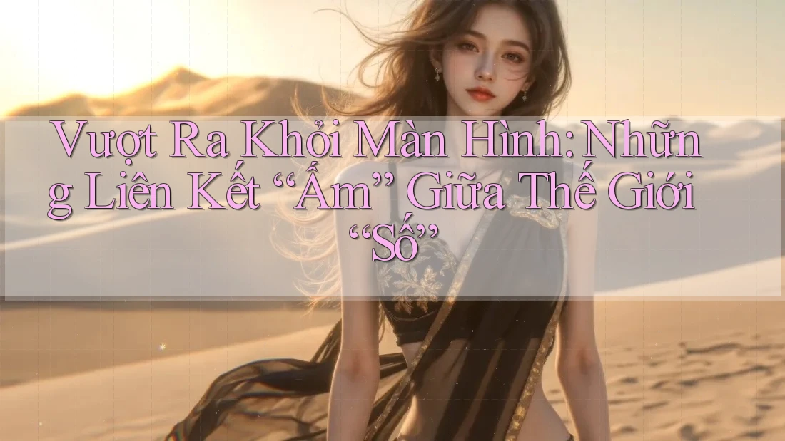 Vượt Ra Khỏi Màn Hình: Những Liên Kết “Ấm” Giữa Thế Giới “Số”